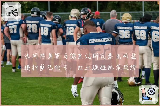 法网热身赛马德里站斯瓦泰克两盘横扫萨巴伦卡，红土连胜纪录延续