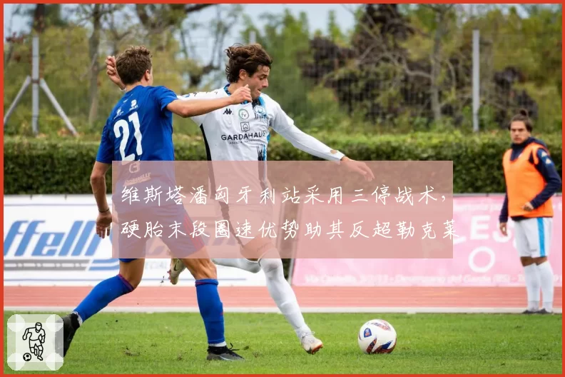维斯塔潘匈牙利站采用三停战术,硬胎末段圈速优势助其反超勒克莱尔夺冠