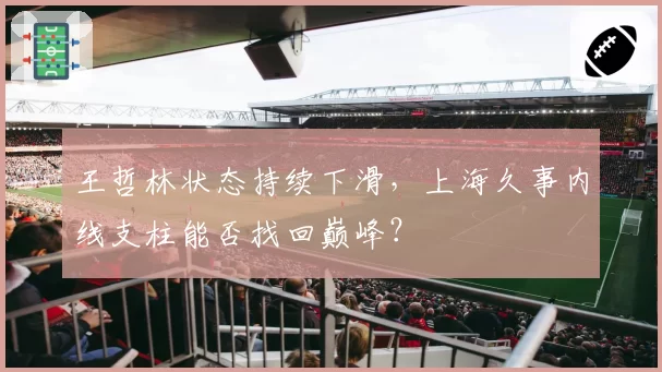 王哲林状态持续下滑,上海久事内线支柱能否找回巅峰?