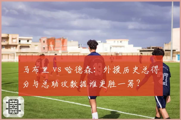 马布里 vs 哈德森:外援历史总得分与总助攻数据谁更胜一筹?