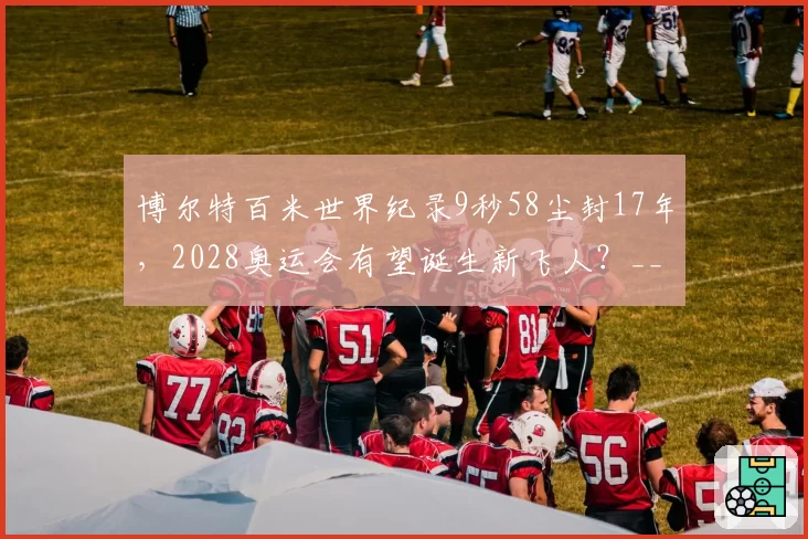博尔特百米世界纪录9秒58尘封17年,2028奥运会有望诞生新飞人?__br_