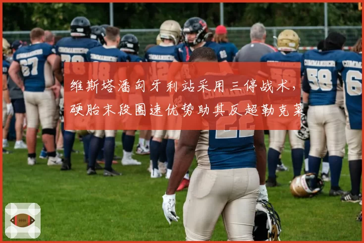 维斯塔潘匈牙利站采用三停战术，硬胎末段圈速优势助其反超勒克莱尔夺冠
