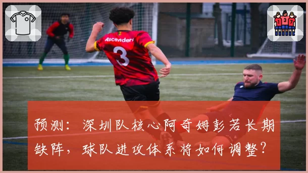 预测：深圳队核心阿奇姆彭若长期缺阵，球队进攻体系将如何调整？