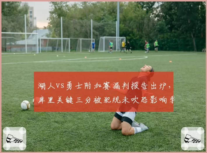 湖人vs勇士附加赛漏判报告出炉，库里关键三分被犯规未吹恐影响季后赛格局