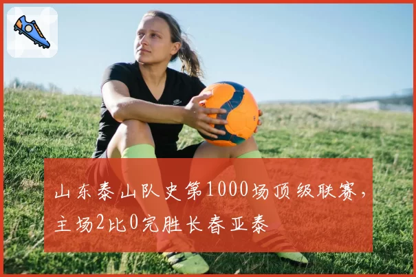 山东泰山队史第1000场顶级联赛，主场2比0完胜长春亚泰