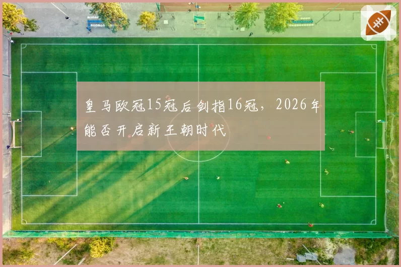皇马欧冠15冠后剑指16冠，2026年能否开启新王朝时代