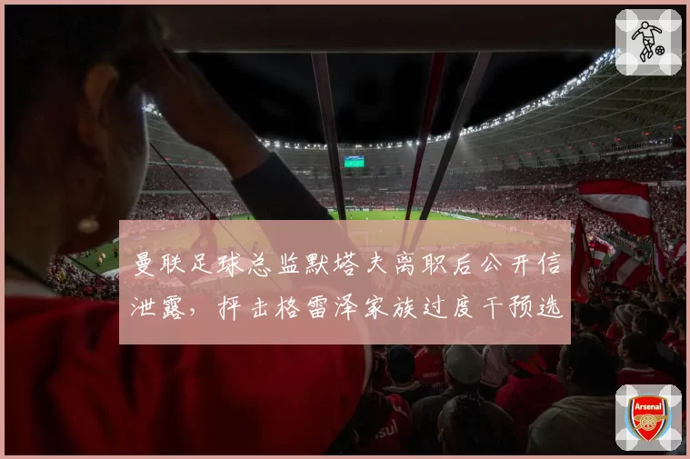 曼联足球总监默塔夫离职后公开信泄露,抨击格雷泽家族过度干预选帅
