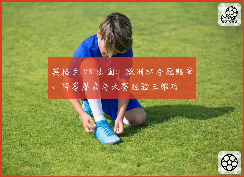 英格兰 vs 法国:欧洲杯夺冠赔率、阵容厚度与大赛经验三维对
