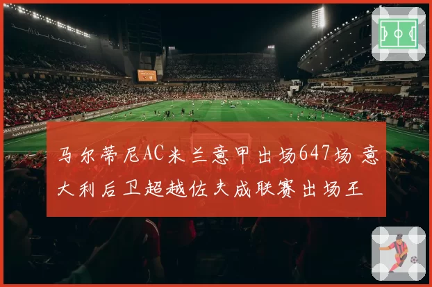 马尔蒂尼AC米兰意甲出场647场 意大利后卫超越佐夫成联赛出场王