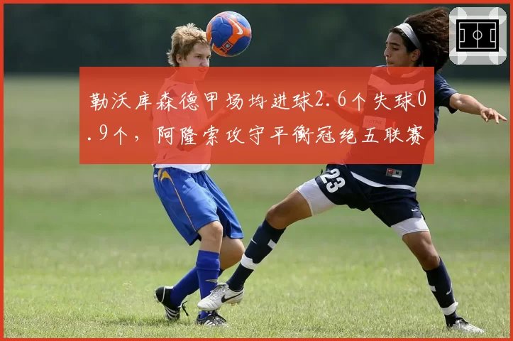 勒沃库森德甲场均进球2.6个失球0.9个，阿隆索攻守平衡冠绝五联赛