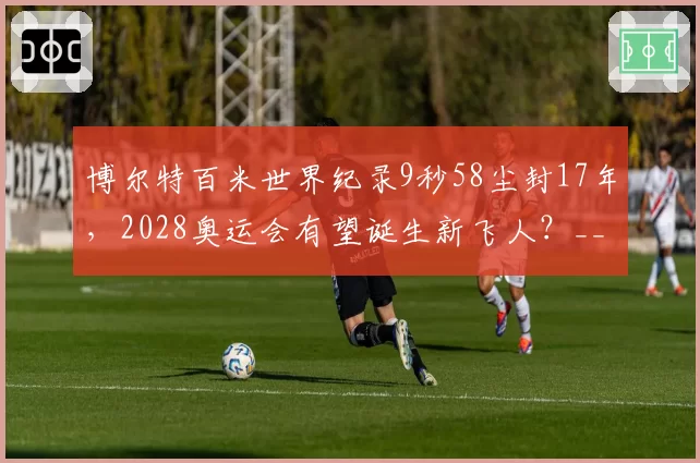 博尔特百米世界纪录9秒58尘封17年,2028奥运会有望诞生新飞人?__br_