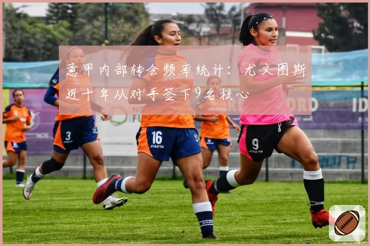 意甲内部转会频率统计：尤文图斯近十年从对手签下9名核心