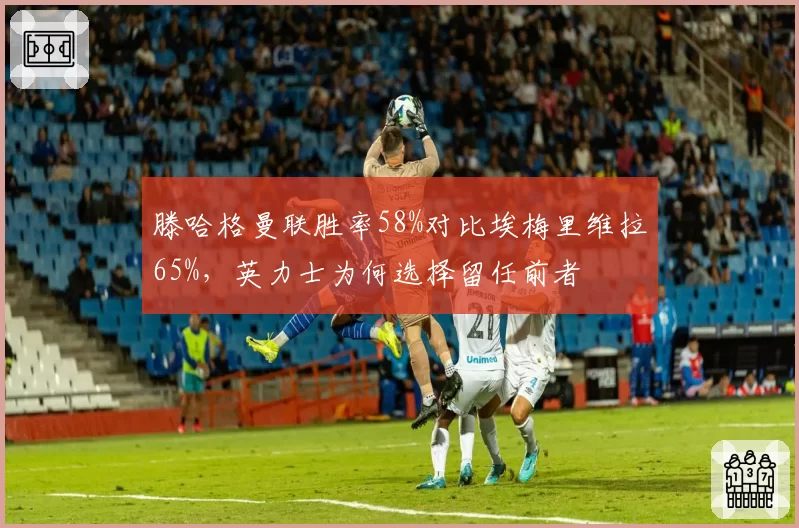 滕哈格曼联胜率58%对比埃梅里维拉65%,英力士为何选择留任前者
