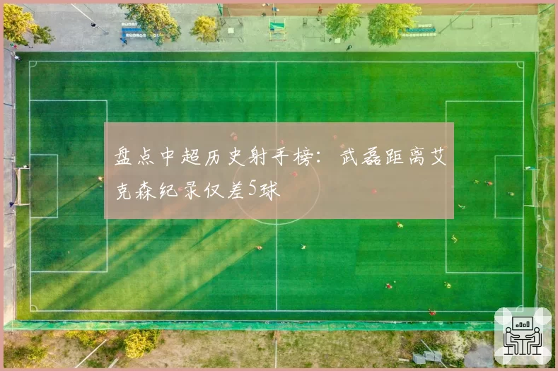 盘点中超历史射手榜：武磊距离艾克森纪录仅差5球