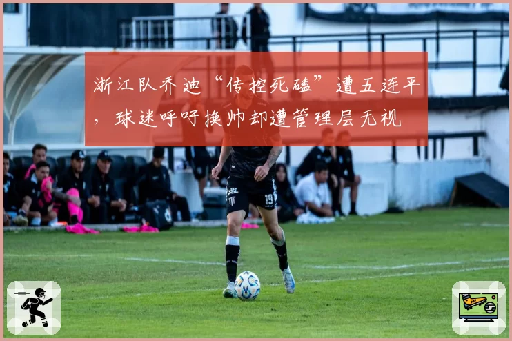 浙江队乔迪“传控死磕”遭五连平，球迷呼吁换帅却遭管理层无视