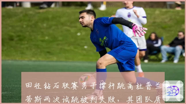 田径钻石联赛男子撑杆跳高杜普兰蒂斯两次试跳被判失败,其团队质疑风速仪数据