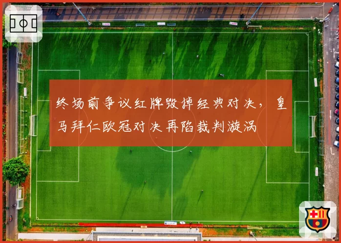 终场前争议红牌毁掉经典对决，皇马拜仁欧冠对决再陷裁判漩涡