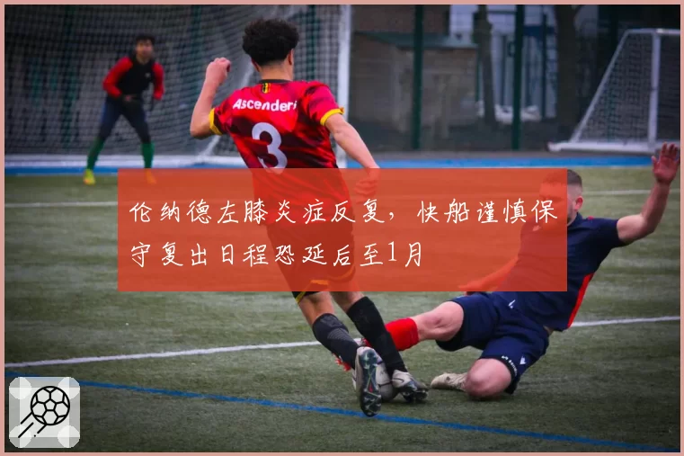 伦纳德左膝炎症反复,快船谨慎保守复出日程恐延后至1月