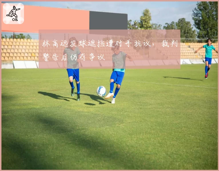 林高远发球遮挡遭对手抗议,裁判警告后仍存争议