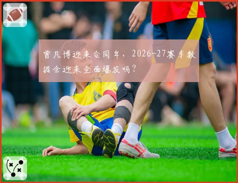 曾凡博迎来合同年，2026-27赛季数据会迎来全面爆发吗？