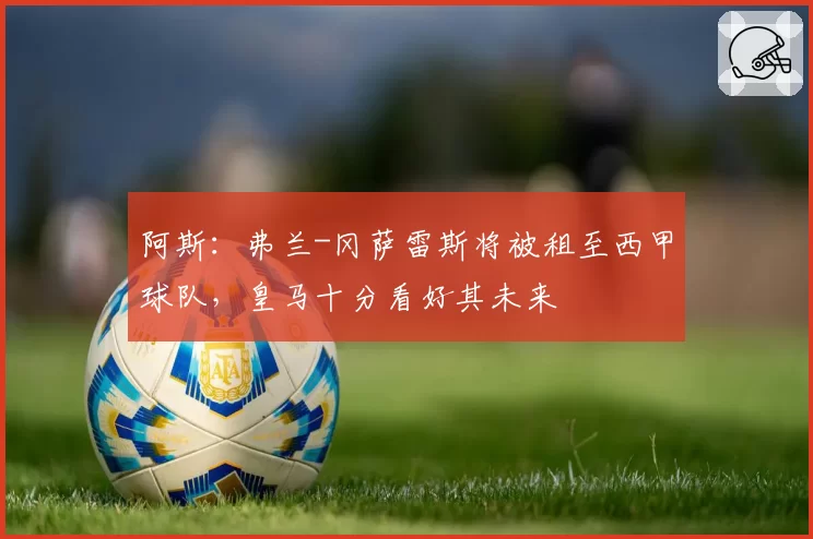 阿斯:弗兰-冈萨雷斯将被租至西甲球队,皇马十分看好其未来