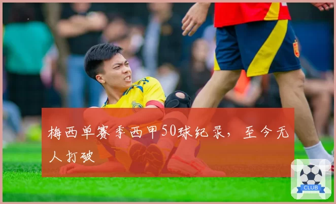 梅西单赛季西甲50球纪录,至今无人打破