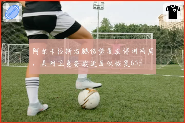 阿尔卡拉斯右腿伤势复发停训两周，美网卫冕备战进度仅恢复65%