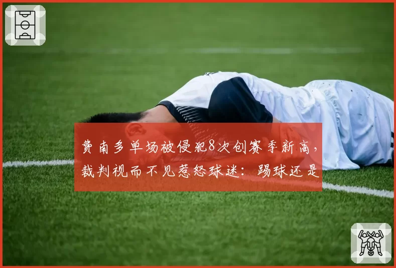费南多单场被侵犯8次创赛季新高，裁判视而不见惹怒球迷：踢球还是踢人