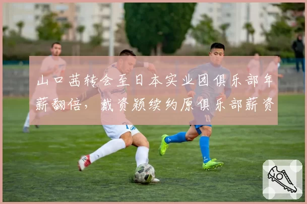 山口茜转会至日本实业团俱乐部年薪翻倍，戴资颖续约原俱乐部薪资未涨对比