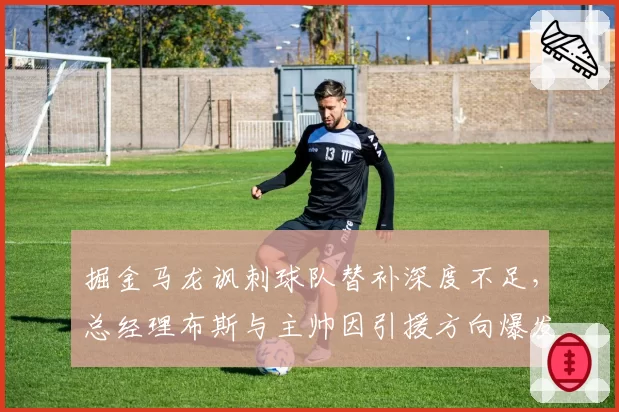 掘金马龙讽刺球队替补深度不足,总经理布斯与主帅因引援方向爆发冲突