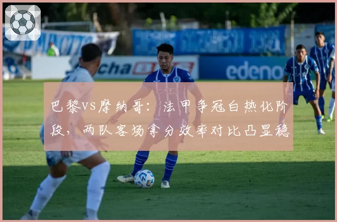 巴黎vs摩纳哥：法甲争冠白热化阶段，两队客场拿分效率对比凸显稳定性差距