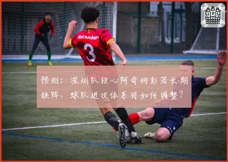 预测：深圳队核心阿奇姆彭若长期缺阵，球队进攻体系将如何调整？