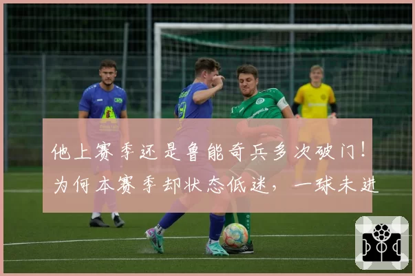 他上赛季还是鲁能奇兵多次破门！为何本赛季却状态低迷，一球未进