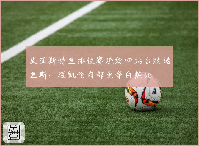 皮亚斯特里排位赛连续四站击败诺里斯，迈凯伦内部竞争白热化