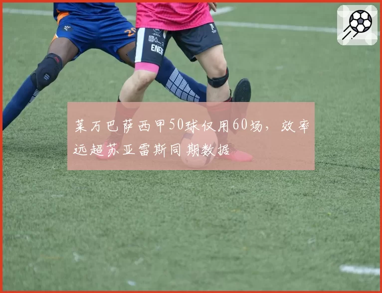 莱万巴萨西甲50球仅用60场，效率远超苏亚雷斯同期数据