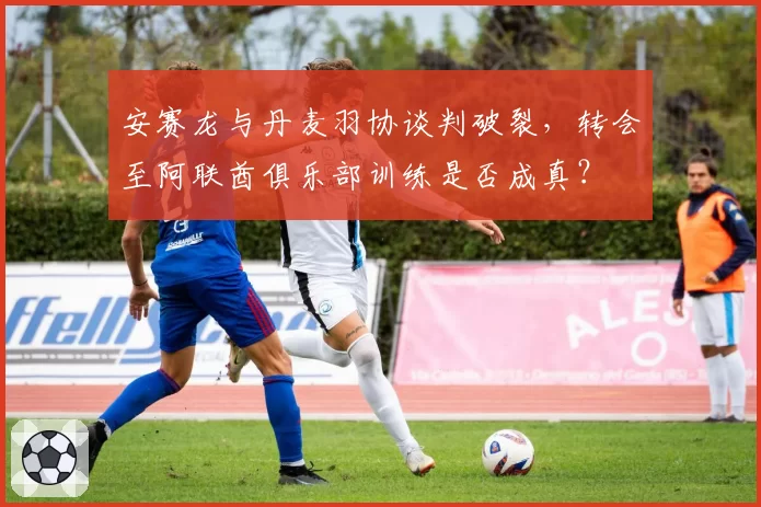安赛龙与丹麦羽协谈判破裂,转会至阿联酋俱乐部训练是否成真?