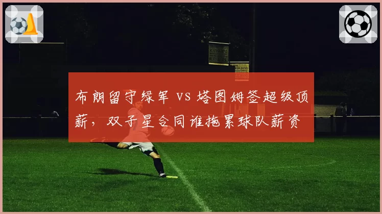 布朗留守绿军 vs 塔图姆签超级顶薪,双子星合同谁拖累球队薪资
