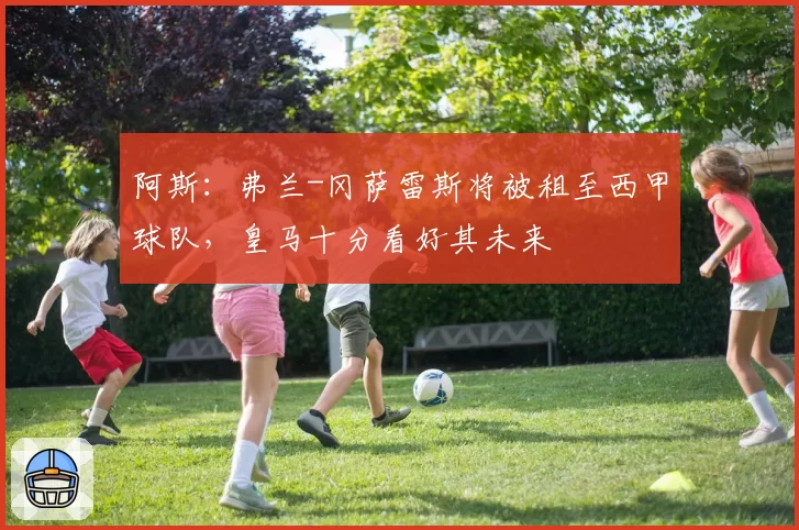 阿斯:弗兰-冈萨雷斯将被租至西甲球队,皇马十分看好其未来