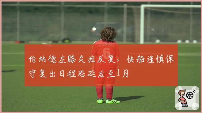 伦纳德左膝炎症反复,快船谨慎保守复出日程恐延后至1月