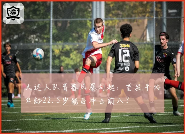 大连人队青春风暴刮起,首发平均年龄22.5岁能否冲击前八?