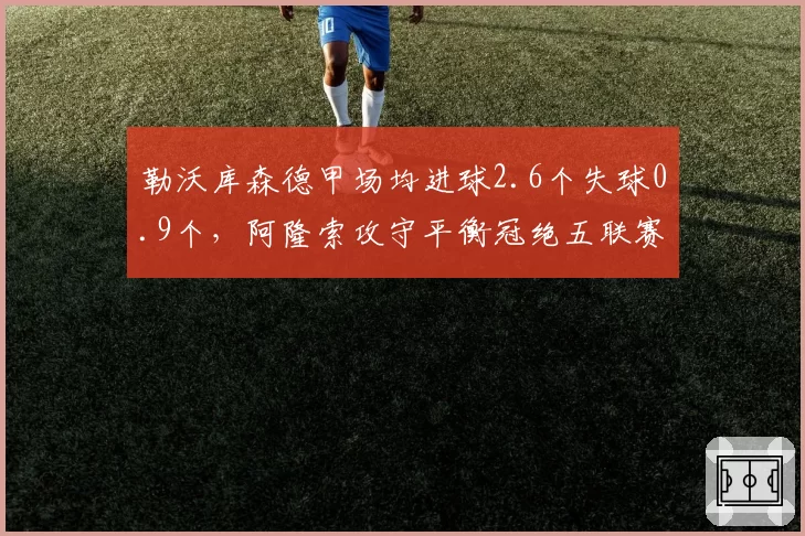 勒沃库森德甲场均进球2.6个失球0.9个,阿隆索攻守平衡冠绝五联赛