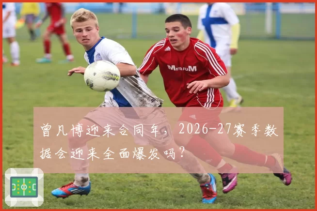 曾凡博迎来合同年，2026-27赛季数据会迎来全面爆发吗？