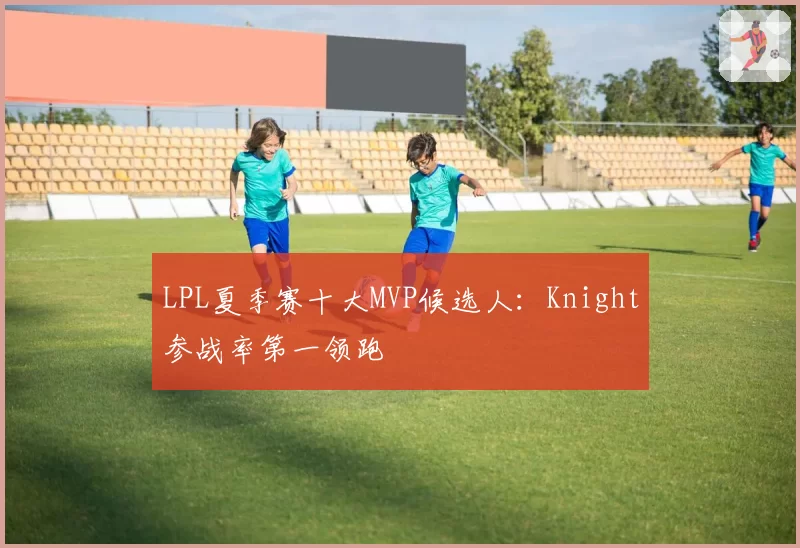 LPL夏季赛十大MVP候选人:Knight参战率第一领跑
