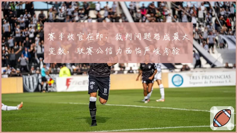 赛季收官在即，裁判问题恐成最大变数，联赛公信力面临严峻考验