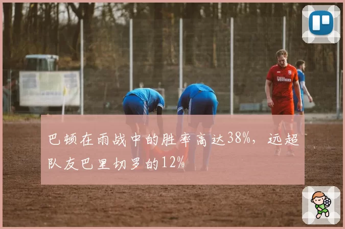 巴顿在雨战中的胜率高达38%，远超队友巴里切罗的12%