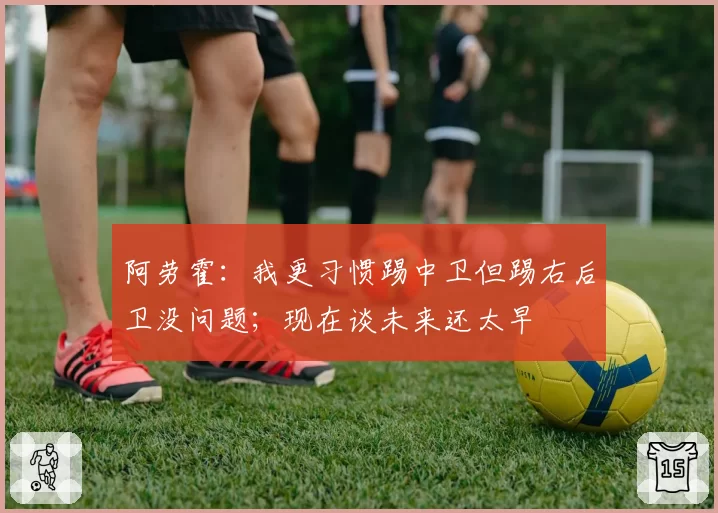 阿劳霍:我更习惯踢中卫但踢右后卫没问题;现在谈未来还太早