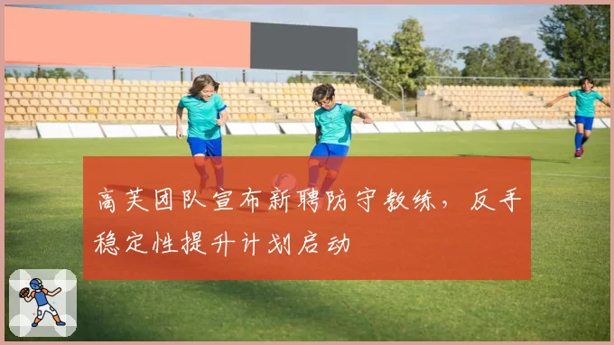 高芙团队宣布新聘防守教练,反手稳定性提升计划启动