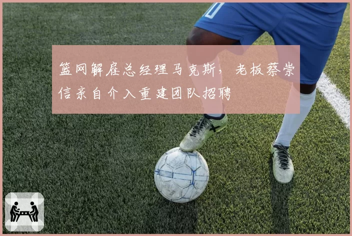 篮网解雇总经理马克斯，老板蔡崇信亲自介入重建团队招聘
