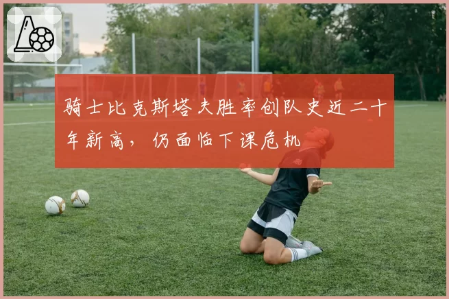 骑士比克斯塔夫胜率创队史近二十年新高，仍面临下课危机