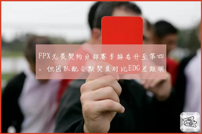 FPX无畏契约分部赛季排名升至第四，但团队配合默契度对比EDG差距明显